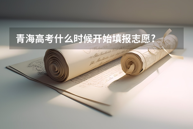 青海高考什么时候开始填报志愿?