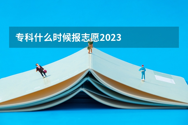 专科什么时候报志愿2023