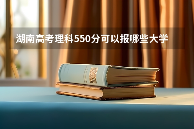 湖南高考理科550分可以报哪些大学