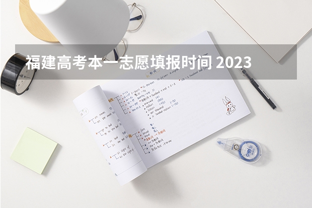 福建高考本一志愿填报时间 2023年本科报志愿时间