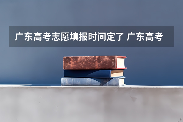 广东高考志愿填报时间定了 广东高考2023志愿填报时间