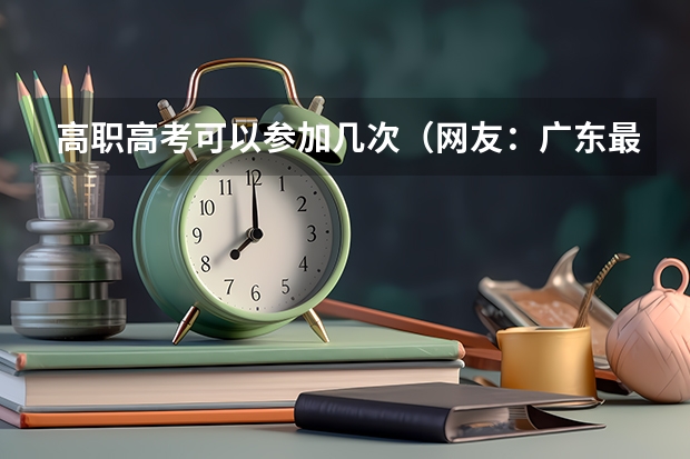 高职高考可以参加几次（网友：广东最好的15所专科院校）