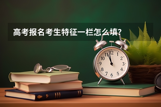 高考报名考生特征一栏怎么填?
