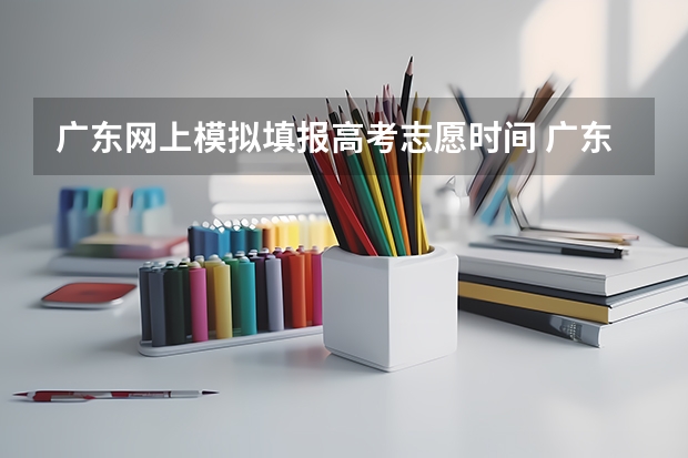 广东网上模拟填报高考志愿时间 广东高考填志愿时间和截止时间2023