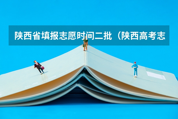 陕西省填报志愿时间二批（陕西高考志愿填报截止时间）