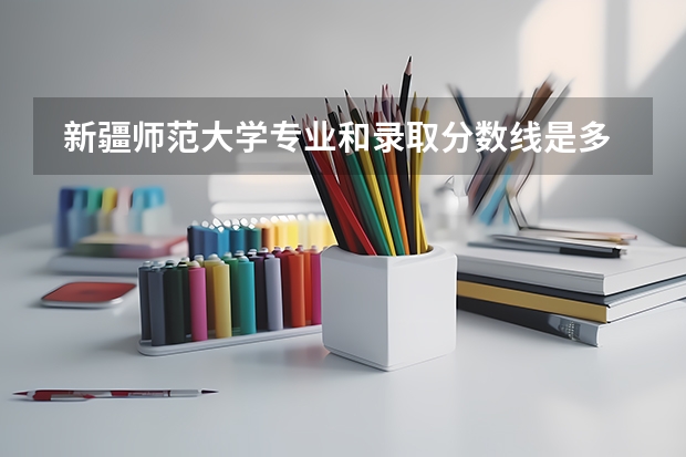  新疆师范大学专业和录取分数线是多少