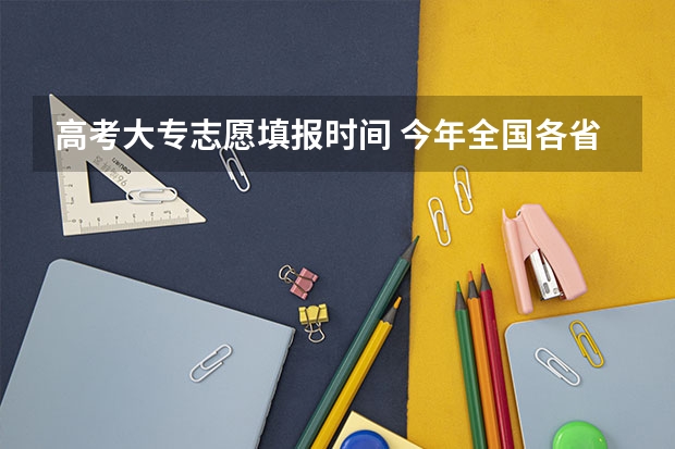 高考大专志愿填报时间 今年全国各省的高考志愿填报时间是几号？