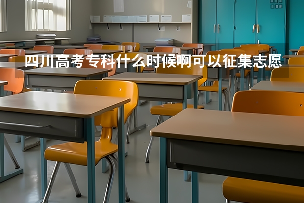 四川高考专科什么时候啊可以征集志愿