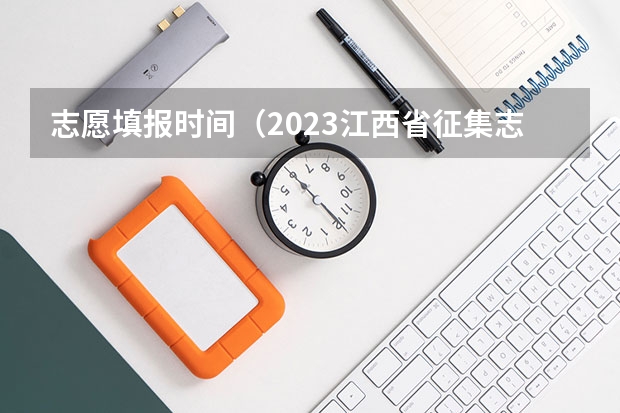 志愿填报时间（2023江西省征集志愿时间表）