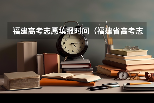 福建高考志愿填报时间（福建省高考志愿填报时间）