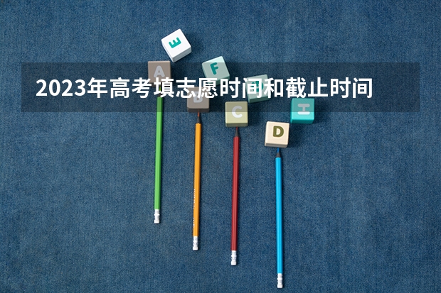2023年高考填志愿时间和截止时间 吉林省高考结束几号填志愿?