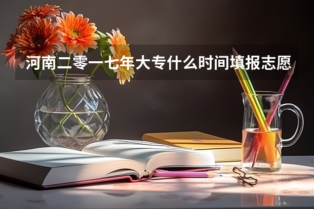 河南二零一七年大专什么时间填报志愿