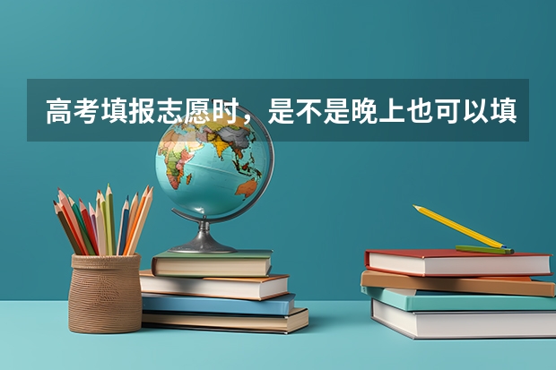 高考填报志愿时，是不是晚上也可以填报啊？？ 高考填报志愿时间和录取时间