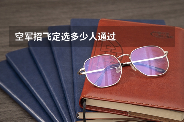 空军招飞定选多少人通过