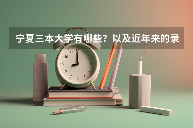 宁夏三本大学有哪些?以及近年来的录取分数线?