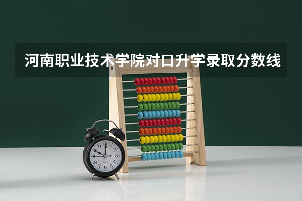 河南职业技术学院对口升学录取分数线是多少？