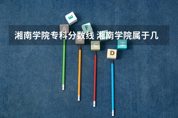 湘南学院专科分数线 湘南学院属于几本