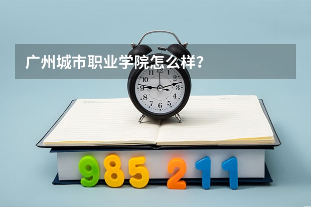 广州城市职业学院怎么样?