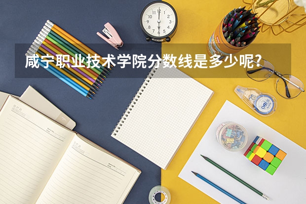 咸宁职业技术学院分数线是多少呢?
