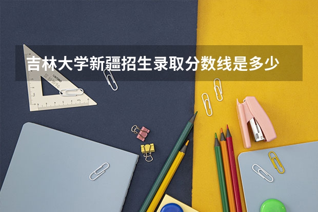 吉林大学新疆招生录取分数线是多少