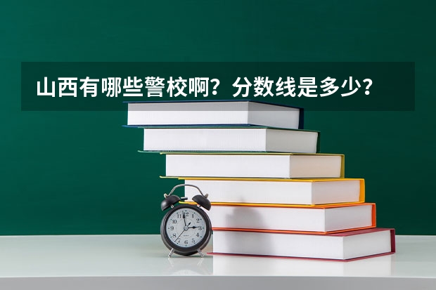 山西有哪些警校啊?分数线是多少?