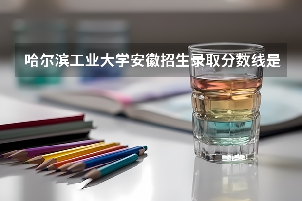哈尔滨工业大学安徽招生录取分数线是多少
