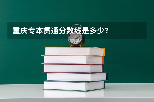 重庆专本贯通分数线是多少?