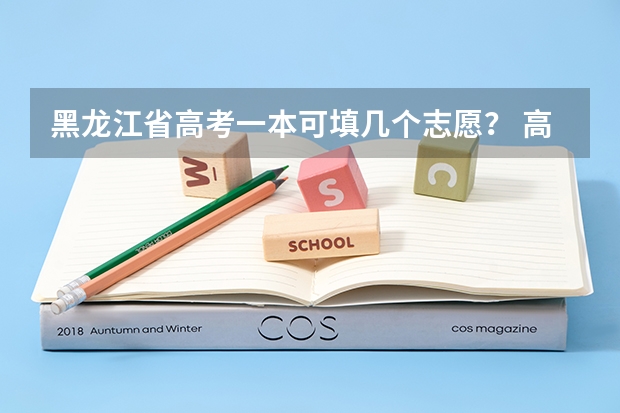 黑龙江省高考一本可填几个志愿? 高考志愿填报时间和截止时间黑龙江