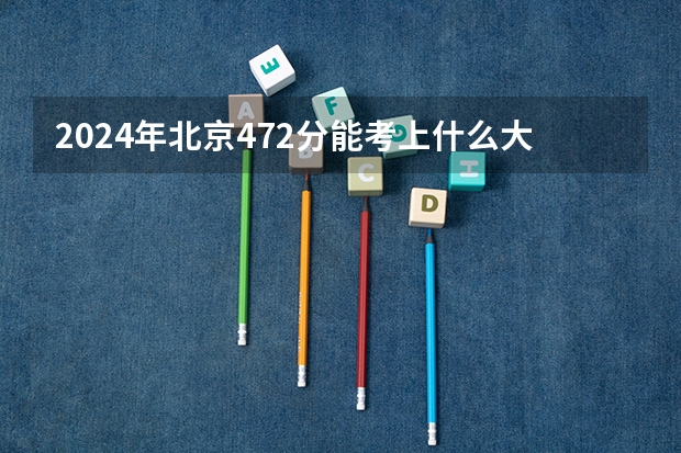 2024年北京472分能考上什么大学?