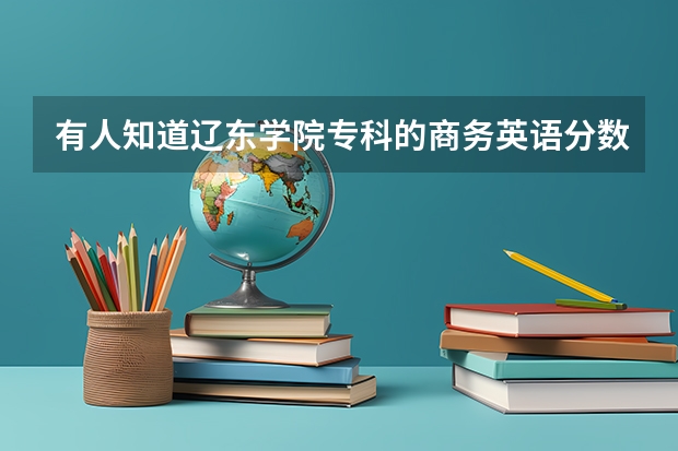 有人知道辽东学院专科的商务英语分数线多少嘛,可以帮忙具体说说这个专业咋样嘛,谢谢啦!!