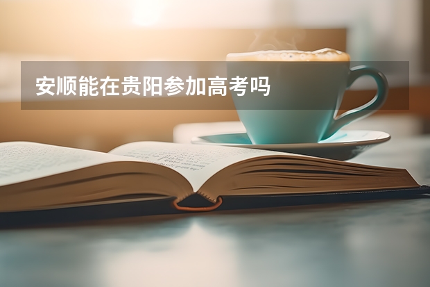 安顺能在贵阳参加高考吗