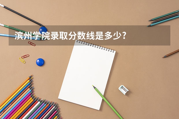 滨州学院录取分数线是多少?