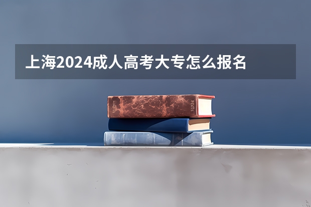 上海2024成人高考大专怎么报名 招生条件及要求?