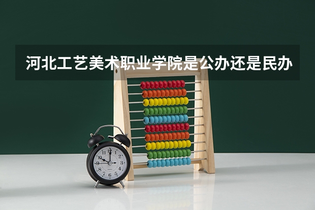 河北工艺美术职业学院是公办还是民办（河北高职单招分数线）