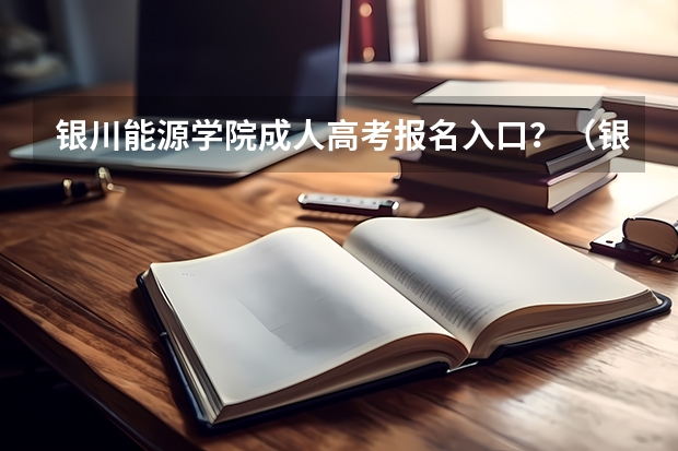 银川能源学院成人高考报名入口?(银川高考分数)