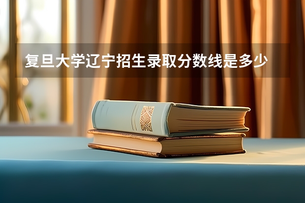 复旦大学辽宁招生录取分数线是多少