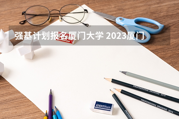 强基计划报名厦门大学 2023厦门大学强基计划报名时间及入口