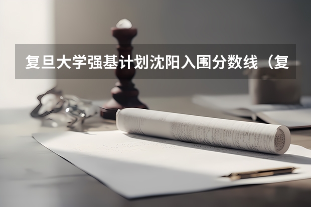 复旦大学强基计划沈阳入围分数线(复旦大学强基计划考试内容)
