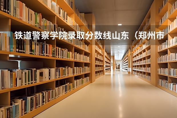 铁道警察学院录取分数线山东(郑州市铁路警察学院去年录取最底分数线)