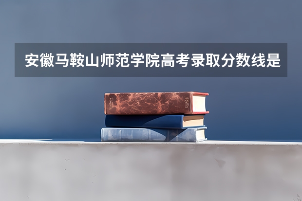 安徽马鞍山师范学院高考录取分数线是多少?