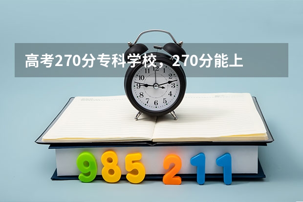 高考270分专科学校,270分能上什么专科大学