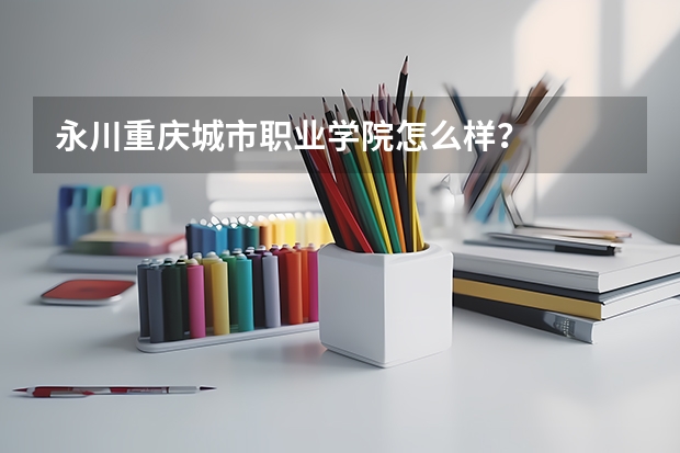 永川重庆城市职业学院怎么样？
