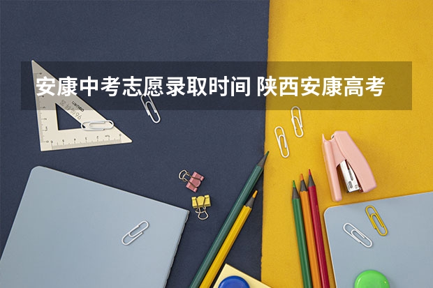 安康中考志愿录取时间 陕西安康高考填志愿可以报几所学校