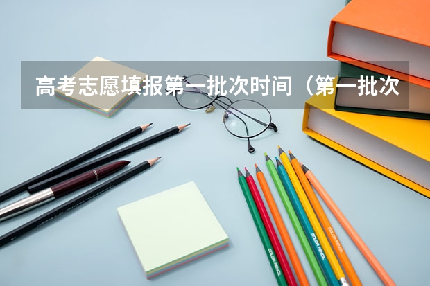 高考志愿填报第一批次时间(第一批次报考时间)