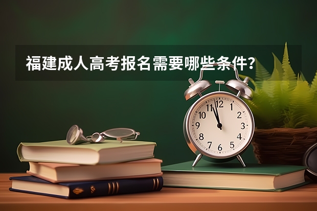 福建成人高考报名需要哪些条件?