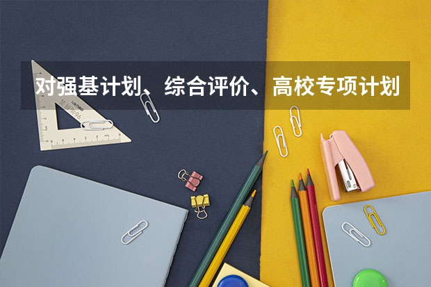 对强基计划、综合评价、高校专项计划三者之间的区别是什么?