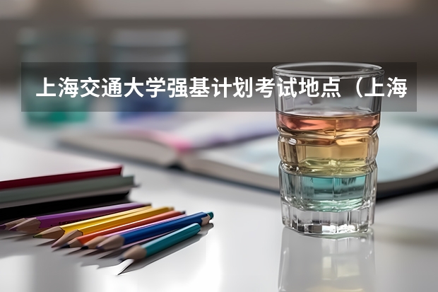 上海交通大学强基计划考试地点(上海交通大学强基计划入围分数线?)