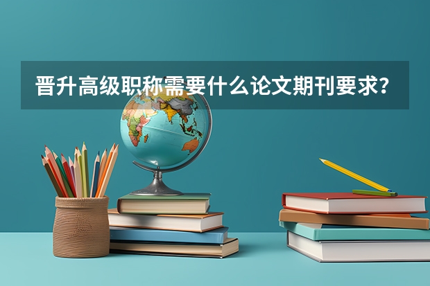 晋升高级职称需要什么论文期刊要求?