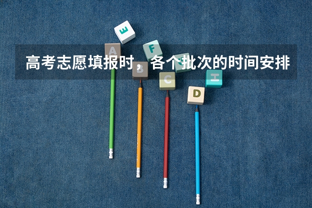 高考志愿填报时，各个批次的时间安排？（高考志愿填报截止日期）