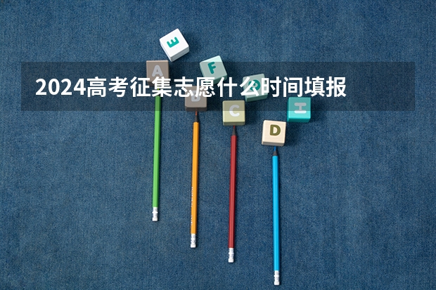 2024高考征集志愿什么时间填报 有哪些填报注意事项
